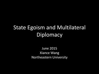 State Egoism and Multilateral
Diplomacy
June 2015
Xiance Wang
Northeastern University
 
