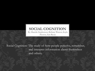 By: Shacelie Stephenson, Bethany Watson, Kayla
Preston, Sam Rezac
SOCIAL COGNITION
Social Cognition: The study of how people perceive, remember,
and interpret information about themselves
and others.
 