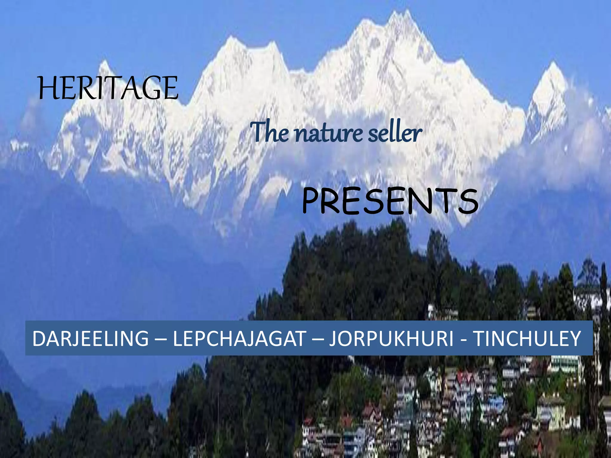 HERITAGE
The nature seller
PRESENTS
DARJEELING – LEPCHAJAGAT – JORPUKHURI - TINCHULEY