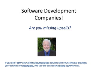 Software Development
Companies!
Are you missing upsells?
If you don’t offer your clients documentation services with your software products,
your services are incomplete, and you are overlooking billing opportunities.
 