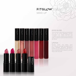 MAKE-UP
GOOD GLOSS
Treat your lips to super shine and nourishment
with our lip loving ORGANIC formula.
COCONUT OIL, SHEA BUTTER and
JOJOBA provide moisture and protection
while our signature botanical blend enhances
lips fullness.
LIPSTICK
Naturally vibrant, long lasting colour
and maximum coverage, formulated with lip
loving ORGANIC BUTTERS, BOTANICAL
EXTRACTS and ESSENTIAL PLANT OILS to
deliver antioxidants and moisture to your lips.
Apply to lips and smile.
 