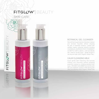 BOTANICAL GEL CLEANSER
Natural foaming gel cleanser dissolves makeup
and removes impurities without stripping
the skin of essential moisture. Loaded with
certified organic botanical extracts including
CALENDULA, BURDOCK ROOT, ROSEMARY
and NETTLE LEAF to cleanse , sooth and detoxify
skin. Great for all skin types - gentle enough to
use day and night. (85% Organic/ Gluten Free )
CALM CLEANSING MILK
Super gentle Calm Cleansing milk removes
makeup and impurities without stripping
essential moisture or irritating sensitive skin
types. ORGANIC CUCUMBER and ALOE sooth
skin and replenish moisture while leaving skin
clean and refreshed. (95% Organic / Gluten Free)
SKIN CARE
 