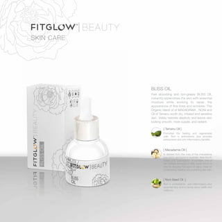 BLISS OIL
Fast absorbing and non-greasy BLISS OIL
instantly replenishes the skin with essential
moisture while working to repair the
appearance of fine lines and wrinkles. The
Organic blend of of MACADAMIA , NONI and
Oil of Tamanu sooth dry, irritated and sensitive
skin. Visibly restores elasticity and leaves skin
looking smooth, more supple, and radiant.
SKIN CARE
[ Noni Seed Oil ]
Rich in antioxidants , anti-inflammatory plus
essential fatty acid to boost skins health and
radiance.
[ Macadamia Oil ]
Is derived from the nuts of the macadamia
tree which are found in Australia, New South
Wales and Queensland. It contains one of
the highest amounts of fatty acids which is
vital for delaying this signs of aging. Ideal for
moisturizing, healing and protecting the skin.
[ Tamanu Oil ]
Promotes the healing and regenerates
cells. Rich in antioxidants plus provides
antibacterial and anti-inflammatory benefits.
 