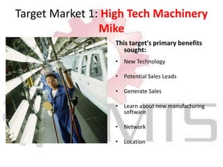 Target Market 1: High Tech Machinery MikeThis target's primary benefits sought: New Technology Potential Sales Leads Generate Sales Learn about new manufacturing software Network Location