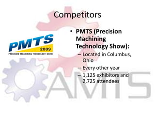 CompetitorsPMTS (Precision Machining Technology Show):Located in Columbus, OhioEvery other year1,125 exhibitors and 2,725 attendees