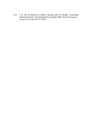 [37] S. H. Ahn, M. Montero, D. Odell, S. Roundy, and P. K. Wright, "Anisotropic
material properties of fused deposition modeling ABS," Rapid Prototyping
Journal, vol. 8, pp. 248-257, 2002.
 