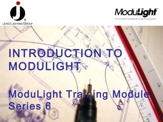 INTRODUCTION TO
MODULIGHT
ModuLight Training Module
Series 6
 