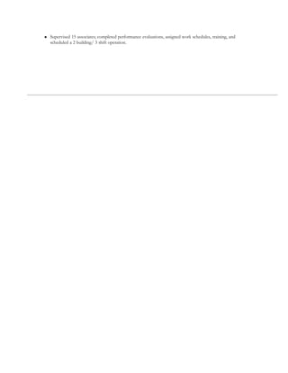  Supervised 15 associates; completed performance evaluations, assigned work schedules, training, and
scheduled a 2 building/ 3 shift operation.
 