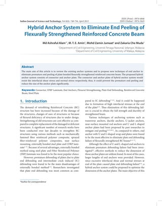 Abstract
The main aim of this article is to review the existing anchor systems and to propose new technique of end anchor to
eliminate premature end peeling of plate bonded flexurally strengthened reinforced concrete beam. The proposed hybrid
anchor system consists of connector and anchor plate. The connector and anchor plate of hybrid anchor system would
resist the interfacial shear stress and normal stress respectively, thus, it could prevent the premature end peeling and
reduce the size of the anchor plate significantly.
*Author for correspondence
Indian Journal of Science and Technology, Vol 8(8), 748-756, April 2015
ISSN (Print) : 0974-6846
ISSN (Online) : 0974-5645
Hybrid Anchor System to Eliminate End Peeling of
Flexurally Strengthened Reinforced Concrete Beam
Md Ashraful Alam1*
, M. T. E. Amin1
, Mohd Zamin Jumaat2
and Zakaria Che Muda1
1
Department of Civil Engineering, Universiti Tenaga Nasional, Selangor, Malaysia
2
Department of Civil Engineering, University of Malaya, Malaysia
1. Introduction
The demand of retrofitting Reinforced Concrete (RC)
structure has been increased because of the damage of
the structures, changes of uses of structures or because
of flexural deficiency of structures due to under design.
Strengthening of old structures are cost effective as com-
paredtocompletereplacementofthedamagedordeficient
structures. A significant number of research works have
been conducted over last decades to strengthen RC
structures using various methods such as mechanically
fastened fiber reinforced polymer composite, sprayed
fiber-reinforced polymer composites, near surface
mounting, externally bonded steel plate and CFRP lami-
nate1–15
. Because of several advantages, externally bonded
method using steel plate and Fiber Reinforced Polymer
(FRP) laminate was found to be the most popular choice.
However, premature debonding of plates due to plate
end debonding and intermediate crack induced (IC)
debonding were found to be the main disadvantages of
externally bonded method1,14
. Researchers investigated
that plate end debonding was most common as com-
pared to IC debonding2–5,14
. And it could be happened
due to formation of high interfacial stresses at the end
of the plate6,14
. Thus elimination of this debonding fail-
ure is crucial to obtain the full strength and ductility of
strengthened beam.
Various techniques of anchoring systems such as
transverse anchors, ductile anchors, U-jacket anchors,
near-surface mounted rod anchors and U and L shaped
anchor plates had been proposed by past researches to
mitigate end peeling14,15,30,31
. As compared to others, end
anchor with U and L-shaped wrap and plates were found
to be the most effective to eliminate plate end debonding
failure of flexurally strengthened RC beams6,12–15
.
Although the effect of U and L-shaped end anchors to
eliminate premature debonding failure had been inves-
tigated14
, effective methods to reduce the dimension of
those anchor plates are seldom found. In most of the cases,
larger lengths of end anchors were provided. However,
since excessive interfacial shear and normal stresses at
end of the plate caused plate end debonding failure6,14
, a
hybrid anchor system could be proposed to optimize the
dimension of the anchor plates. The main objective of this
Keywords: Connector, CFRP Laminate, End Anchors, Flexural Strengthening, Plate End Debonding, Reinforced Concrete
Beam, Steel Plate
 