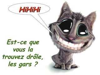 Est-ce que vous la trouvez drôle, les gars ? HiHiHi 
