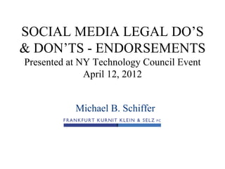 SOCIAL MEDIA LEGAL DO’S
& DON’TS - ENDORSEMENTS
Presented at NY Technology Council Event
              April 12, 2012


           Michael B. Schiffer
 