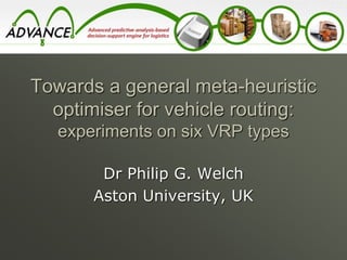 Towards a general meta-heuristic
optimiser for vehicle routing:
experiments on six VRP types
Dr Philip G. Welch
Aston University, UK
 
