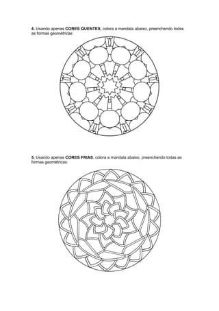 4. Usando apenas CORES QUENTES, colora a mandala abaixo, preenchendo todas
as formas geométricas:

5. Usando apenas CORES FRIAS, colora a mandala abaixo, preenchendo todas as
formas geométricas:

 
