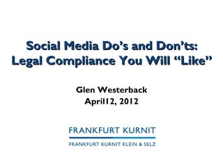 Social Media Do’s and Don’ts:
Legal Compliance You Will “Like”

          Glen Westerback
            April12, 2012
 