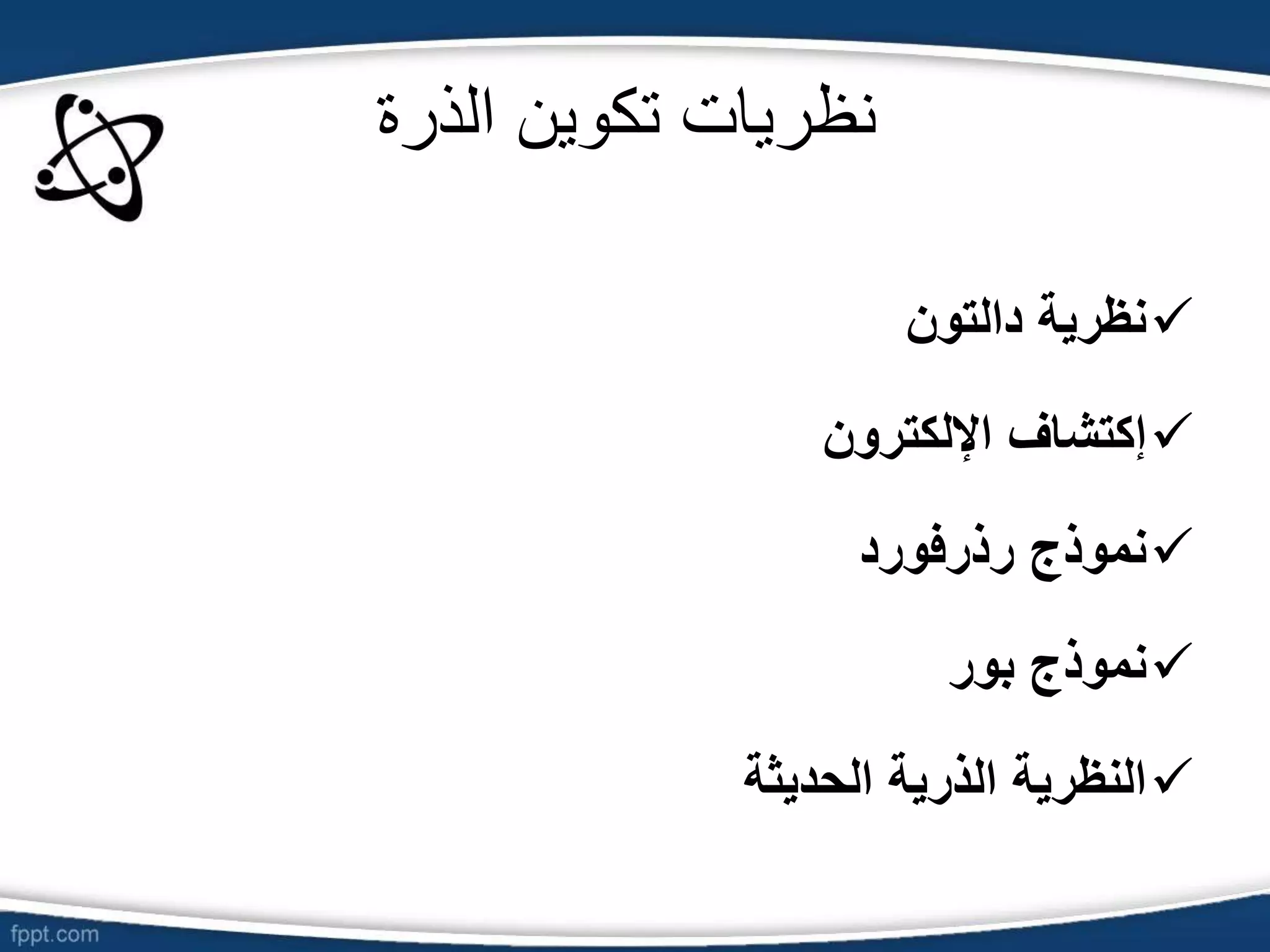 ‫الذرة‬ ‫تكوين‬ ‫نظريات‬

‫نظرية‬
‫دالت‬
‫و‬
‫ن‬

‫إكتشاف‬
‫اإللكترون‬

‫نموذج‬
‫رذرفورد‬

‫نموذج‬
‫بور‬

‫النظرية‬
‫الذرية‬
‫الحديثة‬
 