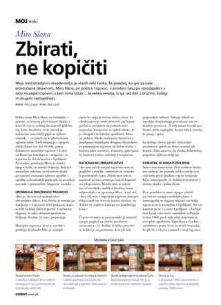 stran 24
Miro Slana
Zbirati,
ne kopičiti
Velika strast Mira Slane so embalaže –
prazne, večinoma pločevinaste škatle, v
katerih s(m)o nekdaj shranjevali piškote,
čaj, kavo, bonbone in še marsikaj,
steklenice osvežilnih pijač in njihovi
zamaški ... za povrh pa še pločevinaste
oglasne table. Vseh skupaj je v njegovi
zbirki danes več kot 10.000, poleg
Fabianove muzejske trgovine v Lokvi
na Krasu pa zasedajo še »magazin« za
trgovino in del delavnice v Ljubljani.
Pa vendar, poudarja Miro, je zbirka
njegov hobi, ne smisel življenja. Bolj kot
umetelno izdelane in okrašene škatle
ga namreč zanimajo njihove zgodbe –
zgodbe o družinskih podjetjih, ki so nekoč
prerasle v pomembne blagovne znamke ...
SPOMIN NA DRUŽINSKO TRADICIJO
»Res je, da sem od malega imel
zbirateljsko žilico. A ta zbirka ni nastala po
naključju – z njo sem želel pokazati, kako
so bile nekdaj videti trgovine z mešanim
blagom, in tako ohraniti spomin na
življenje družine in vasi,« pojasnjuje.
Muzejska trgovina, ki so jo uredili v
pritličju družinske hiše, je zadnjih
osem let odprta večino sobot v letu. In
obiskovalcev je vsako leto več, pa čeprav
privlačni predmeti na policah niso
naprodaj. Vstopnine za ogled zbirke, ki
jo obogati s številnimi zgodbami, Miro
ne pobira; zbirko večinoma financira s
prodajami duplikatov drugim zbirateljem
in posojanjem trgovine ali delov zbirke v
komercialne namene. Z muzeji, galerijami
in študenti vedno sodeluje brezplačno.
RACIONALNO ZBIRATELJSTVO
»Ko smo začeli urejati trgovino, sem se
poglobil v izdelke, embalaže in znamke
iz predvojnih časov. Zbirki sem takrat
namenil večino prostega časa in kupoval
več eksponatov. Morda smo se takrat
na račun zbirke tudi kot družina čemu
odpovedali,« se spominja Miro. A nič več.
»Svoj cilj sem z odprtjem trgovine dosegel.
Zdaj včasih vse leto ne kupim ničesar, vse
dokler ne najdem kakega res posebnega
kosa.«
Čeprav strasten in poznavalski, je namreč
njegov pogled na zbirko predvsem
racionalen – ve, koliko si lahko privošči
in koliko je za predmete, ki si jih želi,
pripravljen odšteti. Nakupi nikoli ne
zajedajo družinskega proračuna niti ne
kradejo prostora. »V hiši imam morda pet
škatel, tistih najlepših. In pet tabel, morda
še manj,« pravi.
In dodaja, da vse preveč zbirateljev
predmetov sploh ne zbira, temveč jih
kopiči. Tako zavzeto, da zbirka dobesedno
pogoltne njihovo življenje.
KONJIČEK, KI BOGATI ŽIVLJENJE
Sam s tem nima težav. Prav nobena škatla
mu namreč ne prinaša toliko veselja kot
omemba pred kratkim rojene vnukinje.
Ki je, mimogrede, že dobila svoj portret s
slovito škatlo s kuharčkom.
Prav poseben in samo njegov obred
pa vseeno ostajajo nedeljska jutra –
navsezgodaj se najprej odpravi na bolšji
sejem zraven avtosejma v Ljubljani, dve uri
kasneje pa še v center Ljubljane. »Zadnjič
sem kupil celo vrečo zamaškov iz Plutala
iz leta 1960; prek njih zdaj razkrivam še
eno plast zgodovine legendarne Cockte,«
navdušeno pravi. In se že veseli trenutka,
ko jih bo v okviru razstavil v svoji trgovini.
SPOMINI V ŠKATLAH
MOJ hobi
Meja med strastjo in obsedenostjo je včasih zelo tanka. Še posebej, ko gre za naše
prostočasne dejavnosti. Miro Slana, po poklicu trgovec, v prostem času pa »prodajalec« v
svoji muzejski trgovini, s tem nima težav ... le veliko veselja, ki ga rad deli z družino, kolegi
in drugimi radovedneži.
Avtor: Nika Logar Foto: Nejc Lasič
Škatla za čaj
iz leta okoli 1900 z dozirnikom v
značilni obliki čajnika na dražbah
presega 1000 evrov.
Škatla za piškote Huntley  Palmers
v obliki pivskega vrčka kaže na
domiselnost angleških oblikovalcev
embalaže.
Škatla za legendarne bonbone Šumi.
Med zbiratelji je iskana, ker jo je
poslikal priznani Maksim Gaspari.
Škatla keksov Pauer
z začetka tridesetih let je odlično
ohranjena in bo v prihodnosti še
pridobivala vrednost.
 