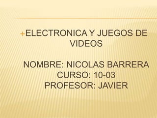 ELECTRONICA Y JUEGOS DE
VIDEOS
NOMBRE: NICOLAS BARRERA
CURSO: 10-03
PROFESOR: JAVIER
 