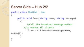 Server Side – Hub 2/2
public class ChatHub : Hub
{
public void Send(string name, string message)
{
//Call the broadcast message method
//to update all clients
Clients.All.broadcastMessage(name,
message);
}
}
 