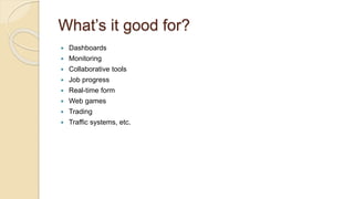 What’s it good for?
 Dashboards
 Monitoring
 Collaborative tools
 Job progress
 Real-time form
 Web games
 Trading
 Traffic systems, etc.
 