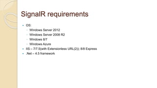 SignalR requirements
 OS:
◦ Windows Server 2012
◦ Windows Server 2008 R2
◦ Windows 8/7
◦ Windows Azure
 IIS – 7/7.5(with Extensionless URL(2)); 8/8 Express
 .Net – 4.5 framework
 