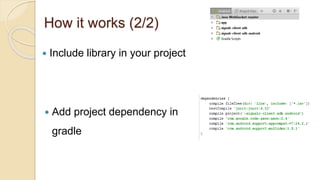 How it works (2/2)
 Include library in your project
 Add project dependency in
gradle
 