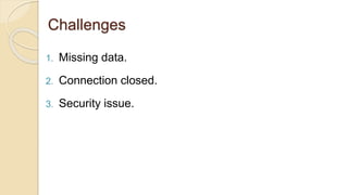 Challenges
1. Missing data.
2. Connection closed.
3. Security issue.
 