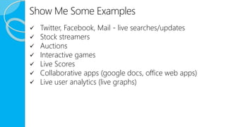 Show Me Some Examples
 Twitter, Facebook, Mail - live searches/updates
 Stock streamers
 Auctions
 Interactive games
 Live Scores
 Collaborative apps (google docs, office web apps)
 Live user analytics (live graphs)
 