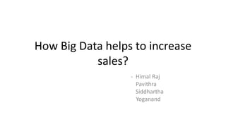 How Big Data helps to increase
sales?
- Himal Raj
Pavithra
Siddhartha
Yoganand
 