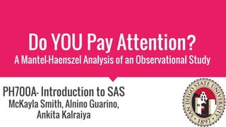Do YOU Pay Attention?
A Mantel-Haenszel Analysis of an Observational Study
PH700A- Introduction to SAS
McKayla Smith, Alnino Guarino,
Ankita Kalraiya
 