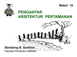 PENGANTAR
ARSITEKTUR PERTAMANAN
Bambang B. Santoso
Fakultas Pertanian UNRAM
Materi 10
 