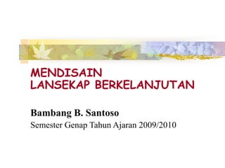 MENDISAIN
LANSEKAP BERKELANJUTAN
Bambang B. Santoso
Semester Genap Tahun Ajaran 2009/2010
 