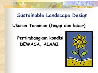 Ukuran Tanaman (tinggi dan lebar)
Pertimbangkan kondisi tanaman saat
DEWASA, ALAMI
Sustainable Landscape Design
 
