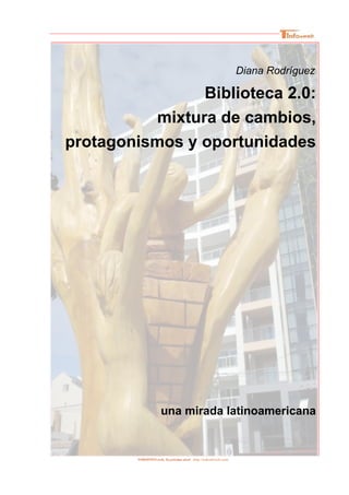 Diana Rodríguez
Biblioteca 2.0:
mixtura de cambios,
protagonismos y oportunidades
una mirada latinoamericana
TODOINFO.web. Tu próximo nivel (http://todoinfoweb.com)
 