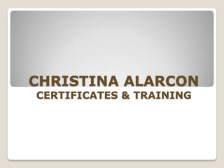CHRISTINA ALARCON
CERTIFICATES & TRAINING
 
