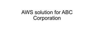 AWS solution for ABC
Corporation
 