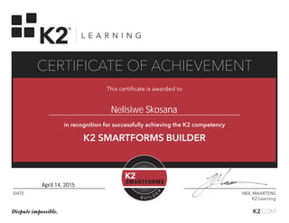DATE NEIL MAARTENS
K2 Learning
This certificate is awarded to
in recognition for successfully achieving the K2 competency
K2 SMARTFORMS BUILDER
K2.COMDispute impossible.
CERTIFICATE OF ACHIEVEMENT
Nelisiwe Skosana
April 14, 2015
 