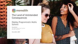 The Land of Unintended
Consequences
Digiday Programmatic Media
Summit
Chip Schenck
SVP, Data & Programmatic Solutions
Meredith Corporation
November, 2019
 