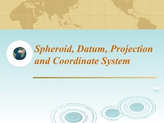 Spheroid, Datum, Projection
and Coordinate System

 