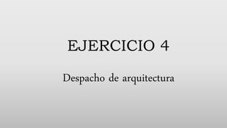 EJERCICIO 4
Despacho de arquitectura
 