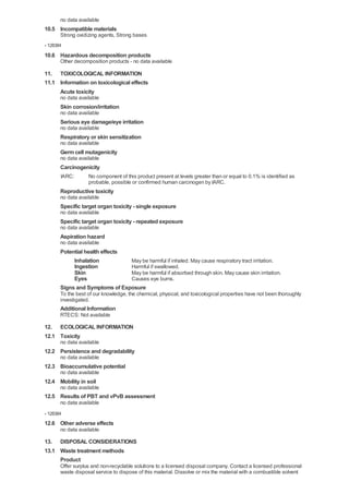 no data available
10.5 Incompatible materials
       Strong oxidizing agents, Strong bases
- 128384
10.6 Hazardous decomposition products
       Other decomposition products - no data available

11. TOXICOLOGICAL INFORMATION
11.1 Information on toxicological effects
     Acute toxicity
       no data available
       Skin corrosion/irritation
       no data available
       Serious eye damage/eye irritation
       no data available
       Respiratory or skin sensitization
       no data available
       Germ cell mutagenicity
       no data available
       Carcinogenicity
       IARC:       No component of this product present at levels greater than or equal to 0.1% is identified as
                   probable, possible or confirmed human carcinogen by IARC.
       Reproductive toxicity
       no data available
       Specific target organ toxicity - single exposure
       no data available
       Specific target organ toxicity - repeated exposure
       no data available
       Aspiration hazard
       no data available
       Potential health effects
            Inhalation          May be harmful if inhaled. May cause respiratory tract irritation.
            Ingestion           Harmful if swallowed.
            Skin                May be harmful if absorbed through skin. May cause skin irritation.
            Eyes                Causes eye burns.
       Signs and Symptoms of Exposure
       To the best of our knowledge, the chemical, physical, and toxicological properties have not been thoroughly
       investigated.
       Additional Information
       RTECS: Not available

12. ECOLOGICAL INFORMATION
12.1 Toxicity
       no data available
12.2 Persistence and degradability
       no data available
12.3 Bioaccumulative potential
       no data available
12.4 Mobility in soil
       no data available
12.5 Results of PBT and vPvB assessment
       no data available
- 128384
12.6 Other adverse effects
       no data available

13. DISPOSAL CONSIDERATIONS
13.1 Waste treatment methods
     Product
       Offer surplus and non-recyclable solutions to a licensed disposal company. Contact a licensed professional
       waste disposal service to dispose of this material. Dissolve or mix the material with a combustible solvent
 