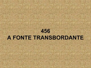 456
A FONTE TRANSBORDANTE
 