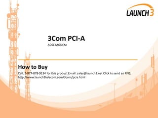 3Com PCI-A
ADSL MODEM
_______________________________________
How to Buy
Call: 1-877-878-9134 for this product Email: sales@launch3.net Click to send an RFQ:
http://www.launch3telecom.com/3com/pcia.html
 
