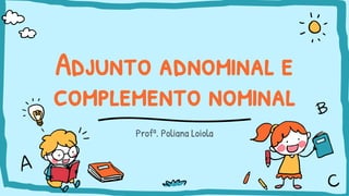 Adjunto adnominal e
complemento nominal
Profª. Poliana Loiola
 