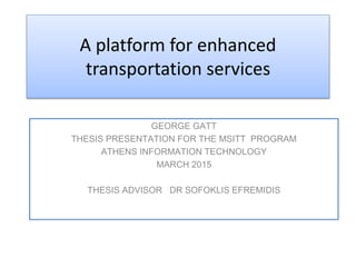 A platform for enhanced
transportation services
GEORGE GATT
THESIS PRESENTATION FOR THE MSITT PROGRAM
ATHENS INFORMATION TECHNOLOGY
MARCH 2015
THESIS ADVISOR DR SOFOKLIS EFREMIDIS
 