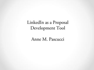 LinkedIn as a Proposal
Development Tool
Anne M. Pascucci
 