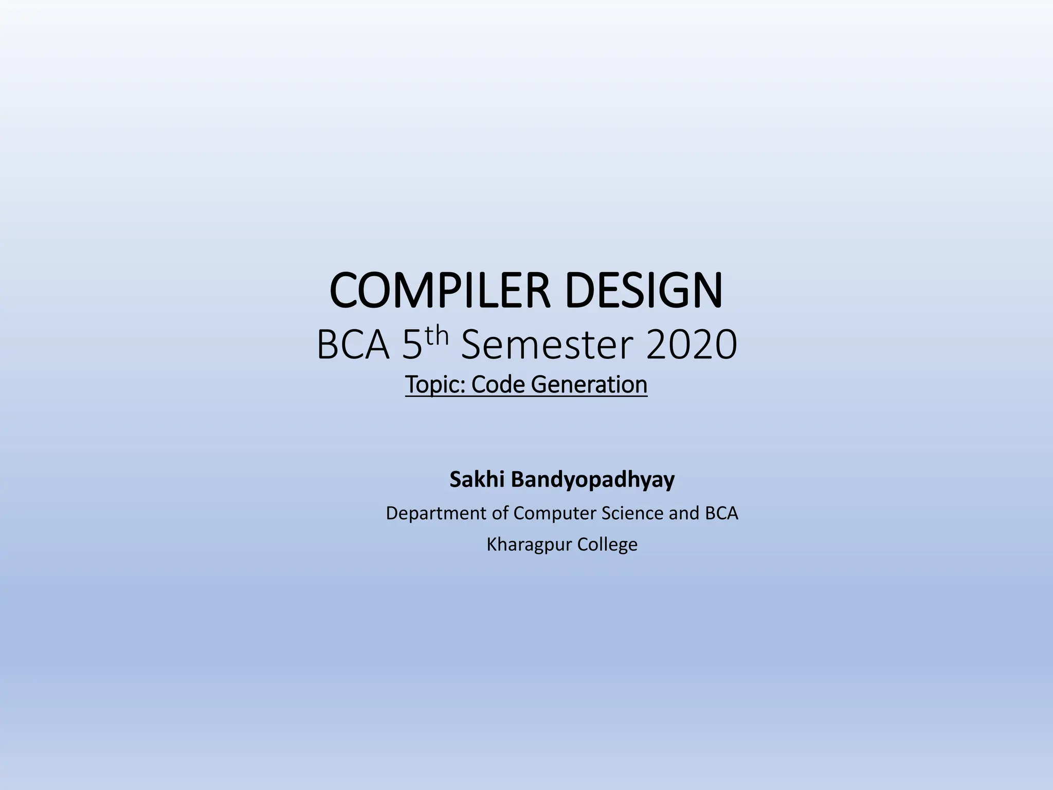 COMPILER DESIGN
BCA 5th Semester 2020
Topic: Code Generation
Sakhi Bandyopadhyay
Department of Computer Science and BCA
Kharagpur College
 