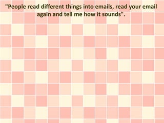 "People read different things into emails, read your email
           again and tell me how it sounds".
 
