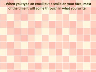 - When you type an email put a smile on your face, most
   of the time it will come through in what you write.
 