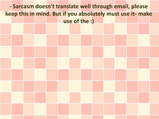 - Sarcasm doesn't translate well through email, please
keep this in mind. But if you absolutely must use it- make
                       use of the :)
 