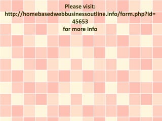 Please visit:
http://homebasedwebbusinessoutline.info/form.php?id=
                       45653
                   for more info
 